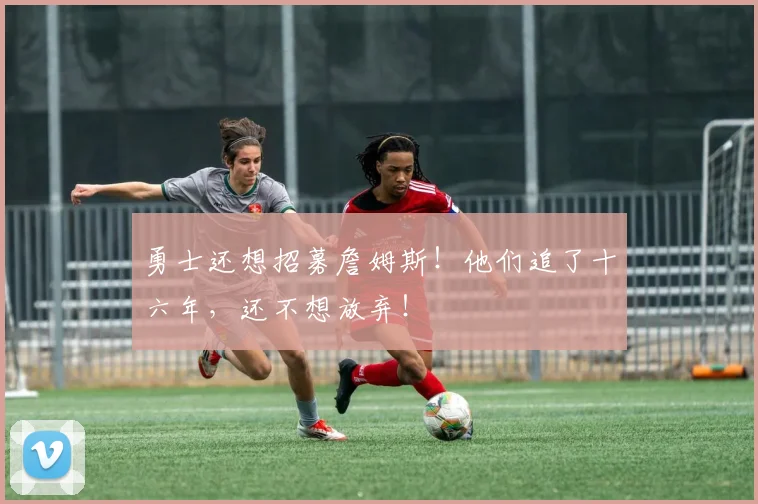 勇士还想招募詹姆斯!他们追了十六年,还不想放弃!