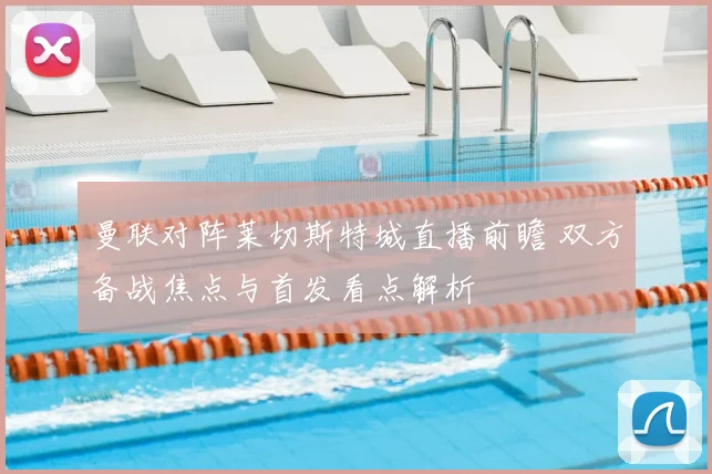 曼联对阵莱切斯特城直播前瞻 双方备战焦点与首发看点解析