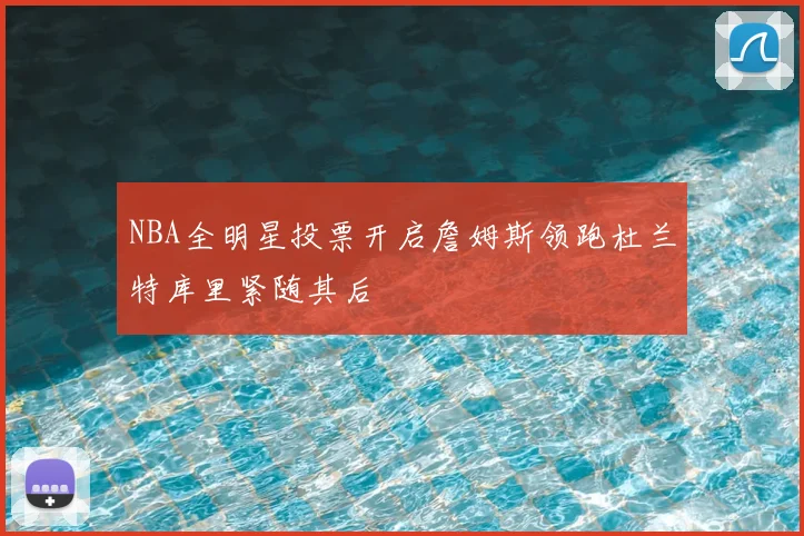 NBA全明星投票开启詹姆斯领跑杜兰特库里紧随其后