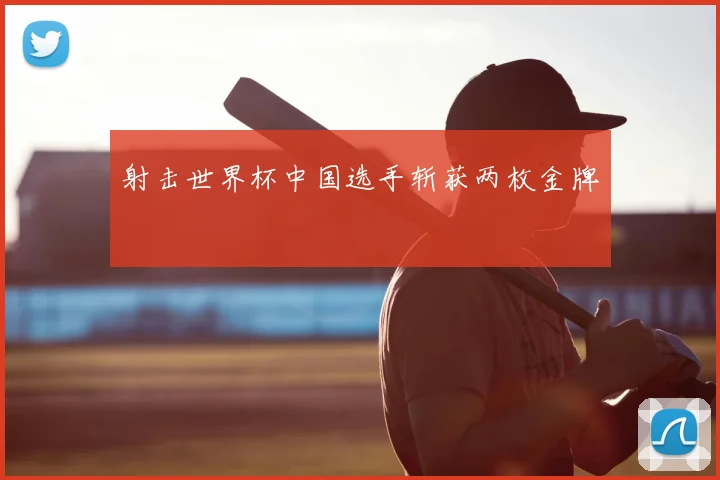 射击世界杯中国选手斩获两枚金牌