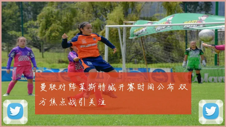 曼联对阵莱斯特城开赛时间公布 双方焦点战引关注