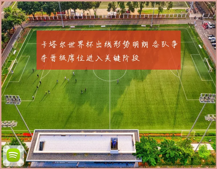 卡塔尔世界杯出线形势明朗 各队争夺晋级席位进入关键阶段