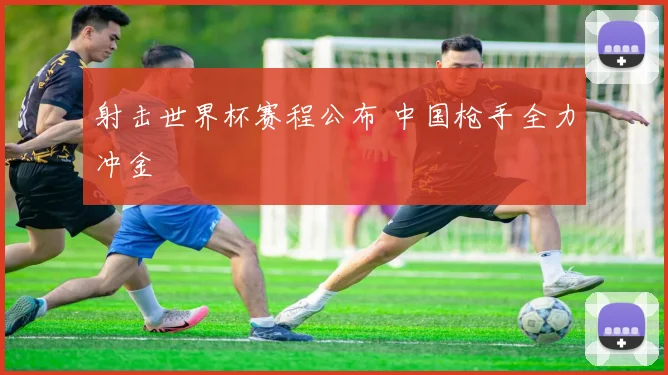 射击世界杯赛程公布 中国枪手全力冲金