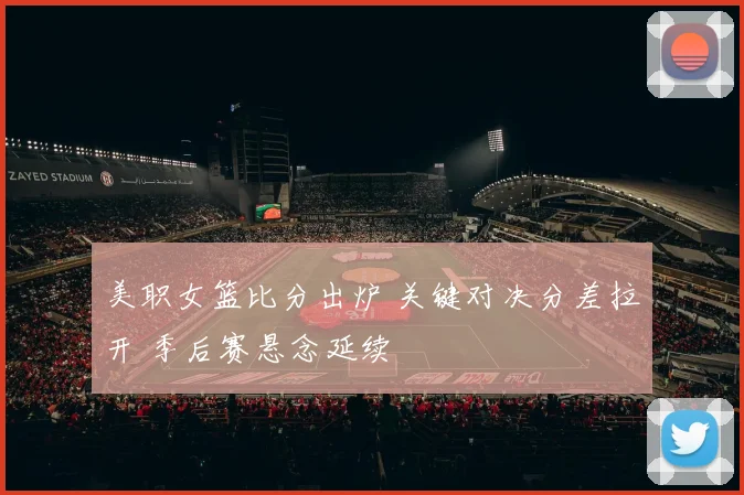 美职女篮比分出炉 关键对决分差拉开 季后赛悬念延续