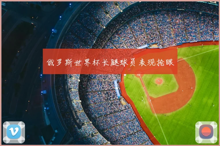俄罗斯世界杯长腿球员表现抢眼