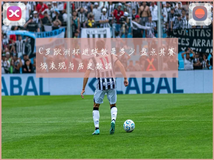 C罗欧洲杯进球数是多少 盘点其赛场表现与历史数据