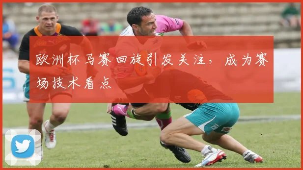 欧洲杯马赛回旋引发关注,成为赛场技术看点
