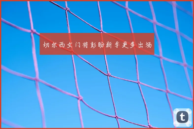 切尔西女门将彭盼新季更多出场