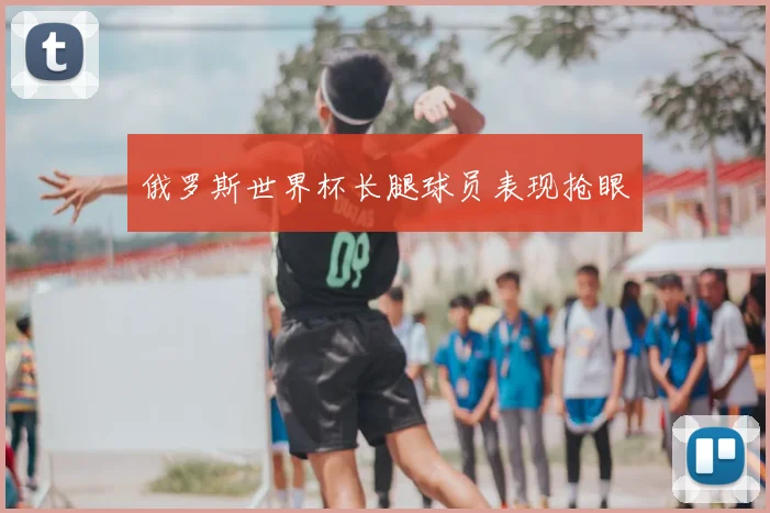 俄罗斯世界杯长腿球员表现抢眼