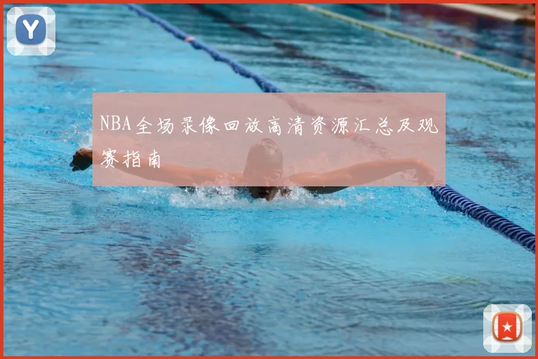 NBA全场录像回放高清资源汇总及观赛指南