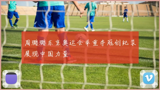 周璐璐东京奥运会举重夺冠创纪录展现中国力量