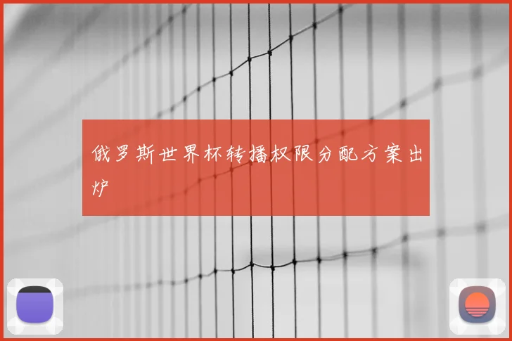 俄罗斯世界杯转播权限分配方案出炉