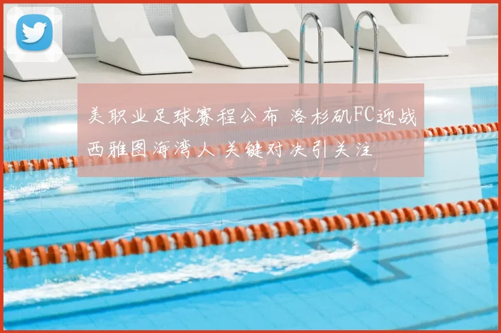 美职业足球赛程公布 洛杉矶FC迎战西雅图海湾人 关键对决引关注