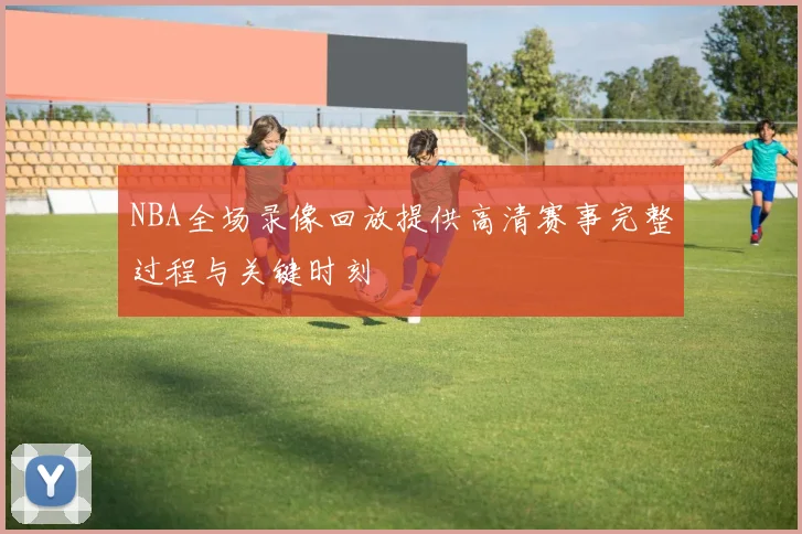 NBA全场录像回放提供高清赛事完整过程与关键时刻