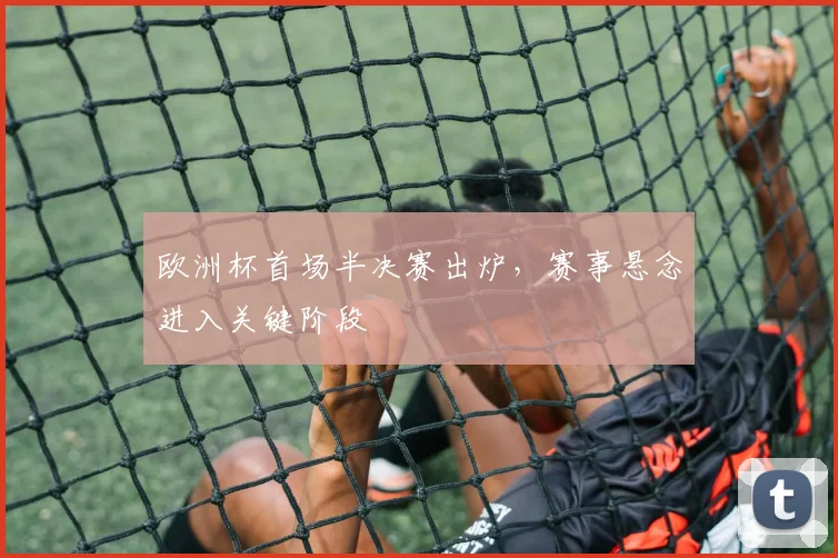 欧洲杯首场半决赛出炉，赛事悬念进入关键阶段