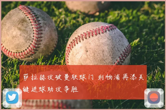 萨拉赫攻破曼联球门 利物浦再添关键进球助攻争胜