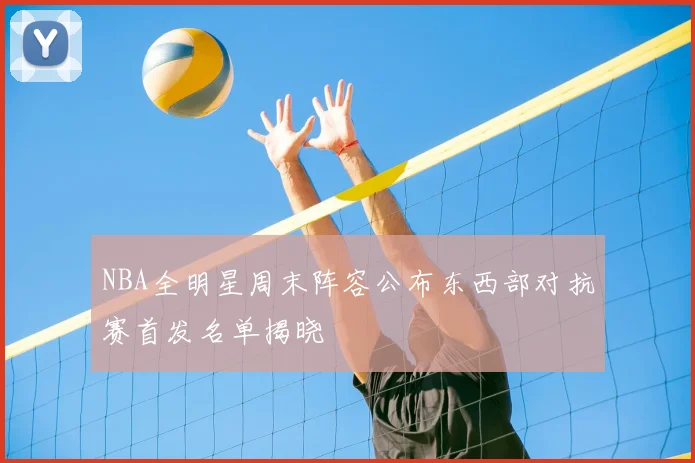 NBA全明星周末阵容公布东西部对抗赛首发名单揭晓
