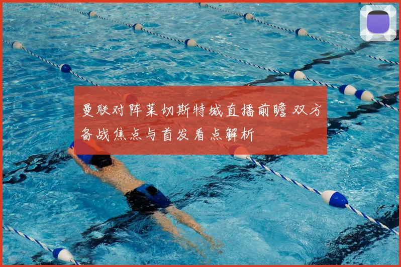 曼联对阵莱切斯特城直播前瞻 双方备战焦点与首发看点解析