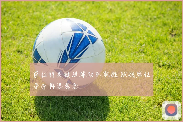萨拉特关键进球助队取胜 欧战席位争夺再添悬念