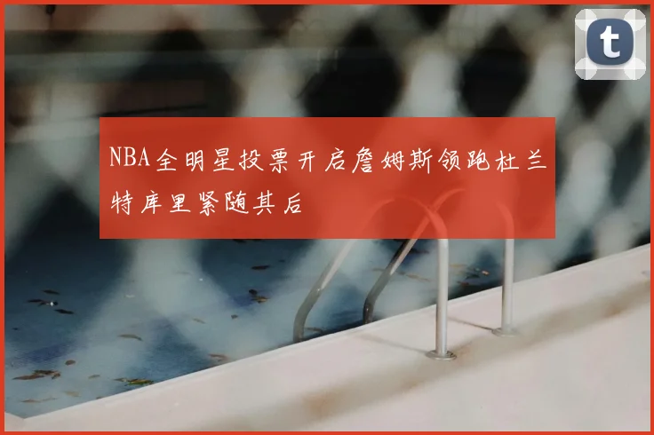 NBA全明星投票开启詹姆斯领跑杜兰特库里紧随其后