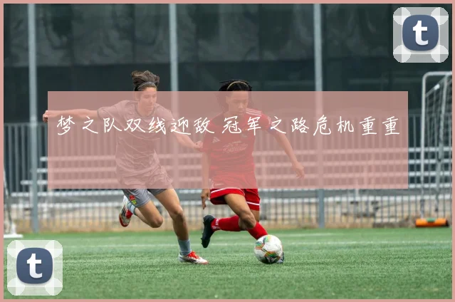梦之队双线迎敌 冠军之路危机重重