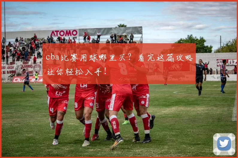 cba比赛用球哪里买？看完这篇攻略让你轻松入手！