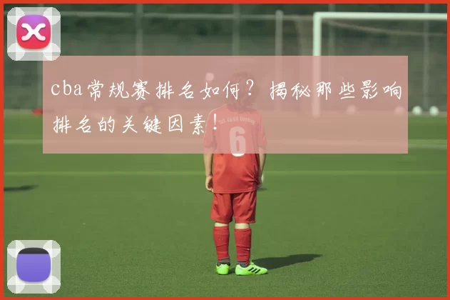 cba常规赛排名如何？揭秘那些影响排名的关键因素！