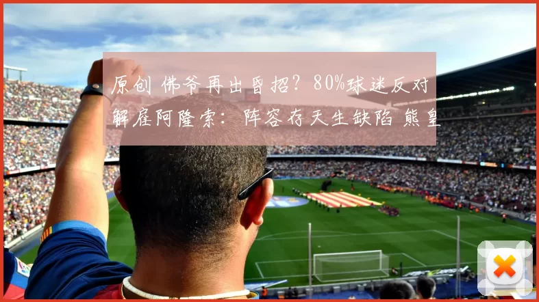 原创 佛爷再出昏招？80%球迷反对解雇阿隆索：阵容存天生缺陷 熊皇造反