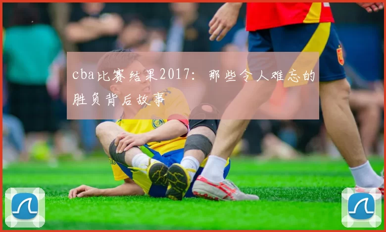 cba比赛结果2017：那些令人难忘的胜负背后故事