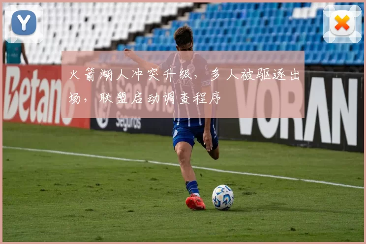 火箭湖人冲突升级，多人被驱逐出场，联盟启动调查程序