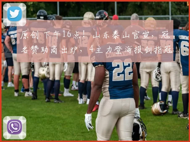 原创 下午16点!山东泰山官宣,冠名赞助商出炉,4主力登海报剑指冠军