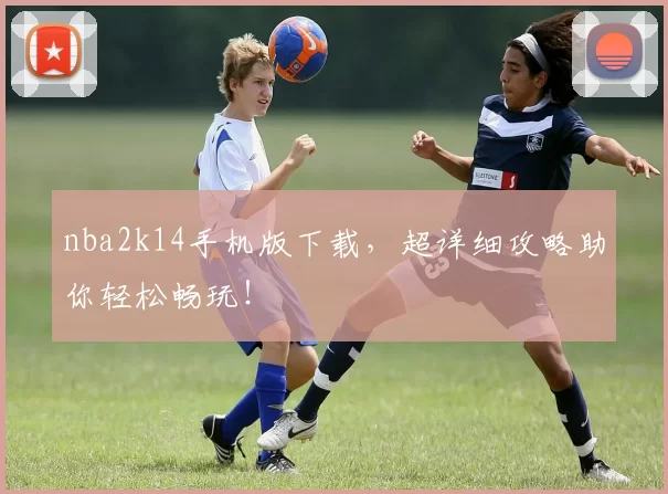 nba2k14手机版下载,超详细攻略助你轻松畅玩!