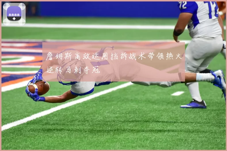 詹姆斯高效运用挡拆战术带领热火逆转马刺夺冠