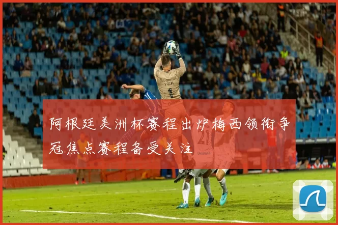 阿根廷美洲杯赛程出炉梅西领衔争冠焦点赛程备受关注