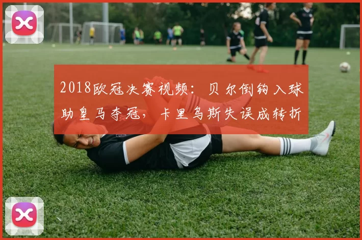 2018欧冠决赛视频：贝尔倒钩入球助皇马夺冠，卡里乌斯失误成转折