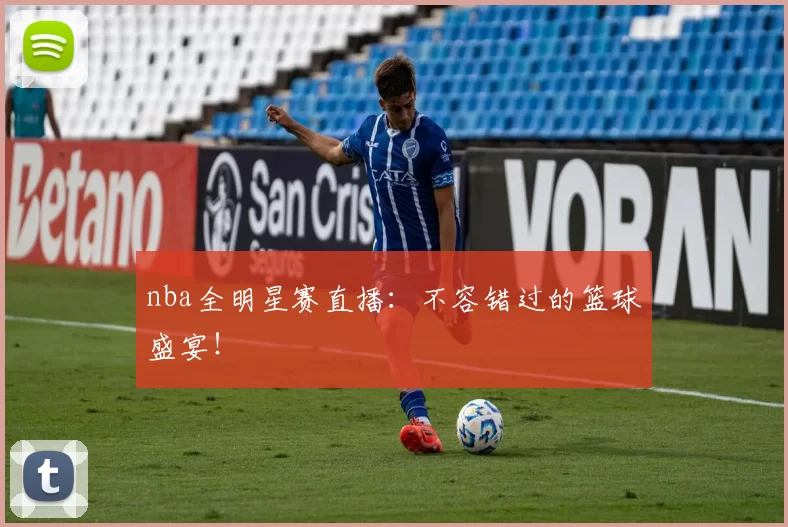 nba全明星赛直播：不容错过的篮球盛宴！