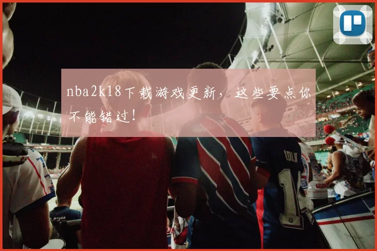 nba2k18下载游戏更新，这些要点你不能错过！