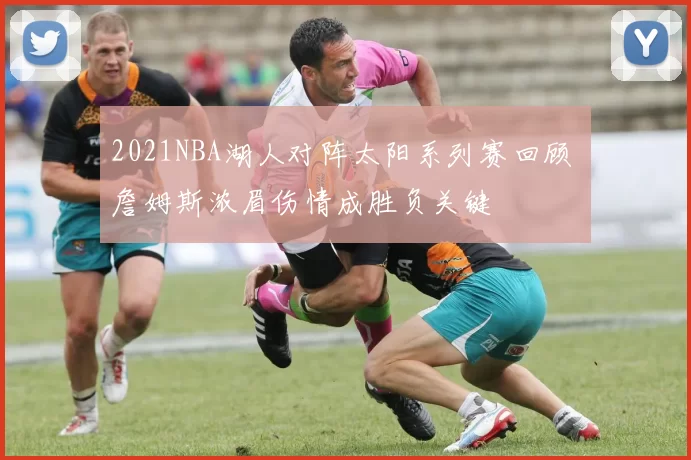 2021NBA湖人对阵太阳系列赛回顾 詹姆斯浓眉伤情成胜负关键