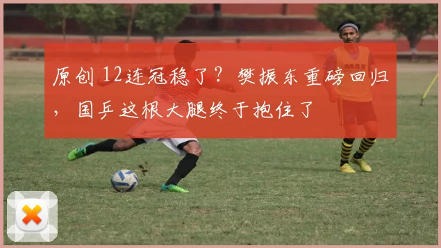 原创 12连冠稳了？樊振东重磅回归，国乒这根大腿终于抱住了