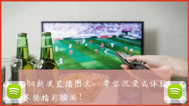 nba新浪直播图文，带你沉浸式体验赛场精彩瞬间！