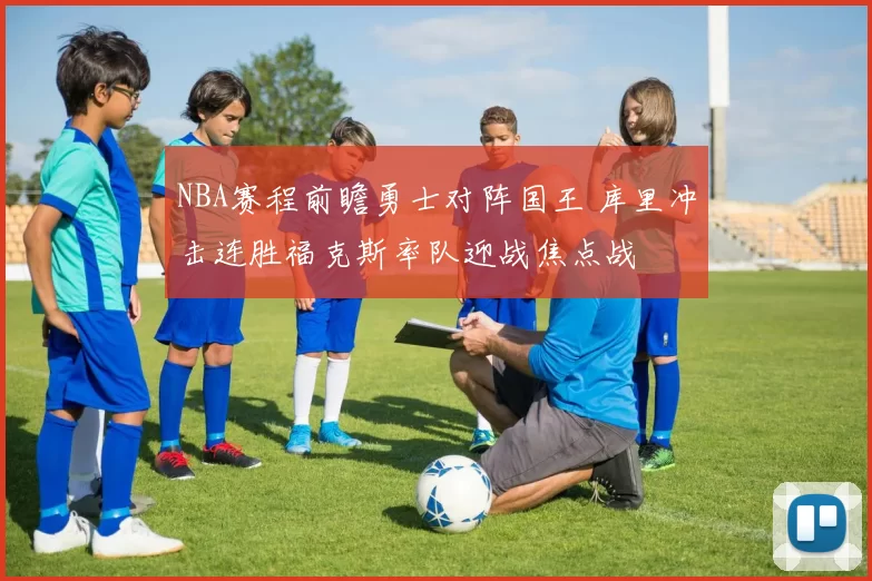 NBA赛程前瞻勇士对阵国王 库里冲击连胜福克斯率队迎战焦点战