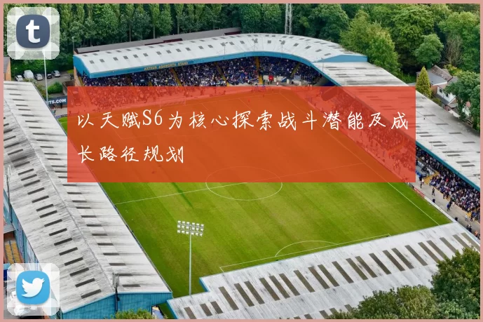 以天赋S6为核心探索战斗潜能及成长路径规划