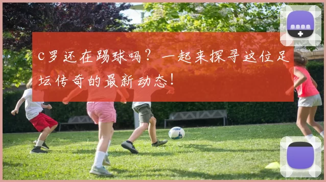 c罗还在踢球吗？一起来探寻这位足坛传奇的最新动态！