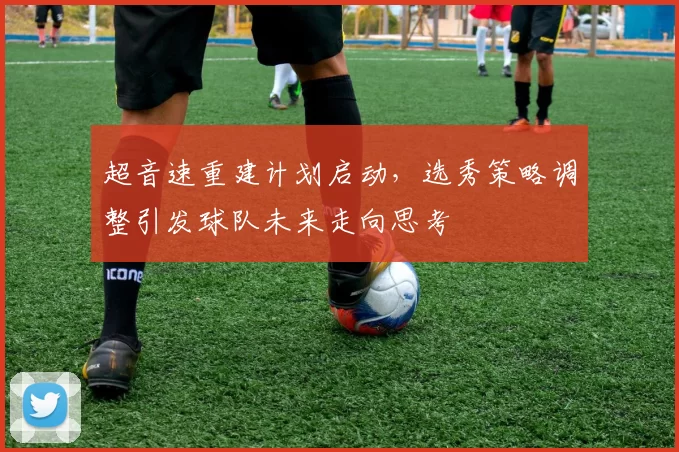 超音速重建计划启动，选秀策略调整引发球队未来走向思考