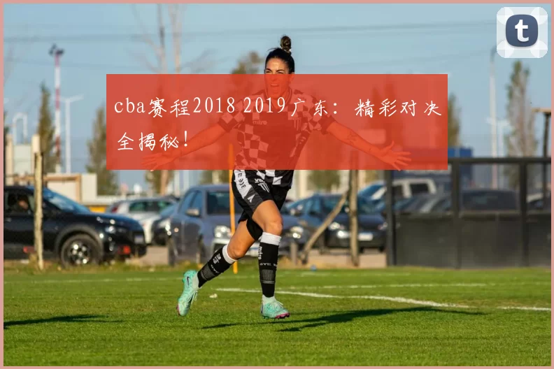 cba赛程2018 2019广东：精彩对决全揭秘！