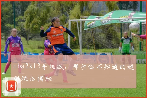 nba2k13手机版，那些你不知道的超酷玩法揭秘