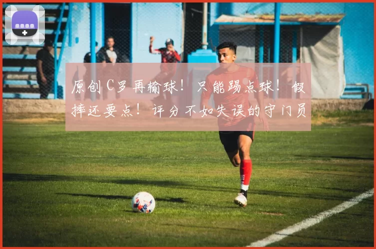 原创 C罗再输球！只能踢点球！假摔还要点！评分不如失误的守门员！