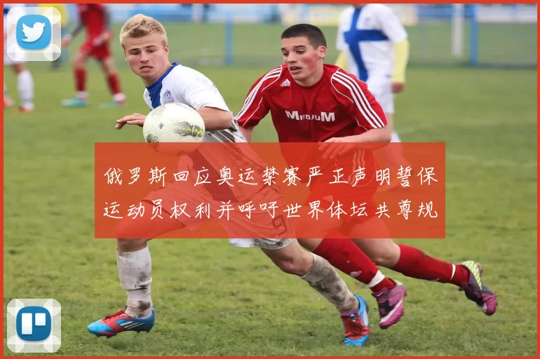 俄罗斯回应奥运禁赛严正声明誓保运动员权利并呼吁世界体坛共尊规则