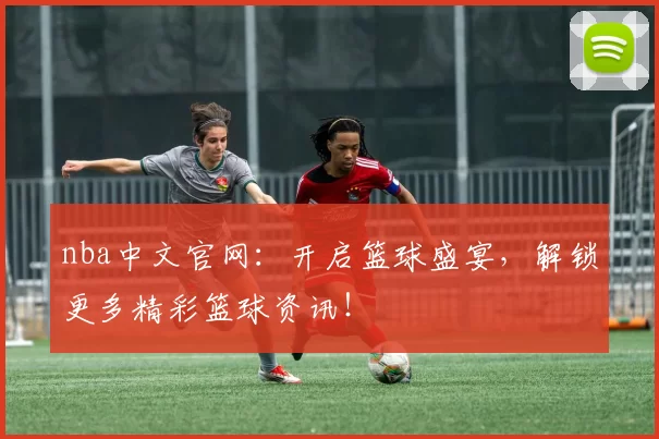 nba中文官网：开启篮球盛宴，解锁更多精彩篮球资讯！