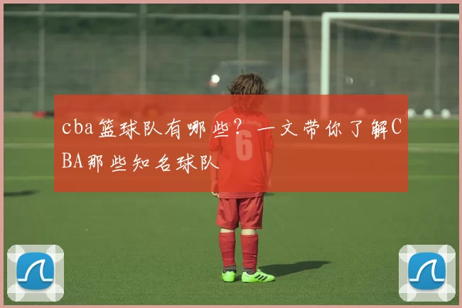 cba篮球队有哪些？一文带你了解CBA那些知名球队